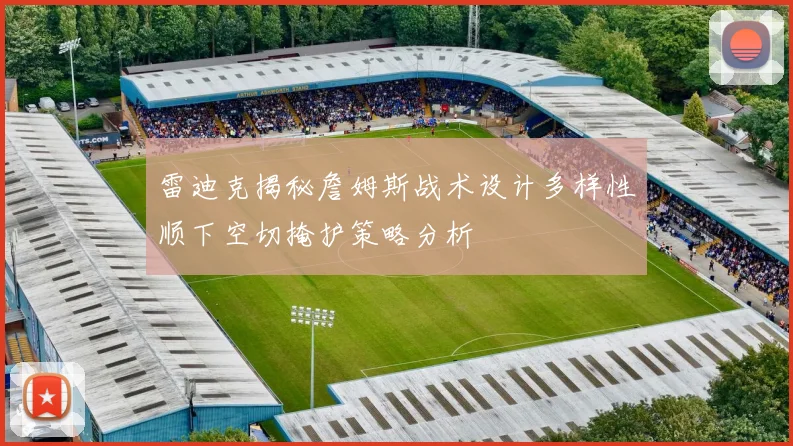 雷迪克揭秘詹姆斯战术设计多样性顺下空切掩护策略分析