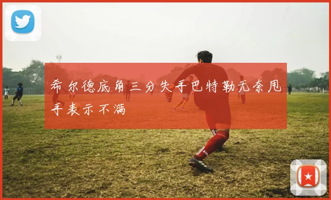 希尔德底角三分失手巴特勒无奈甩手表示不满