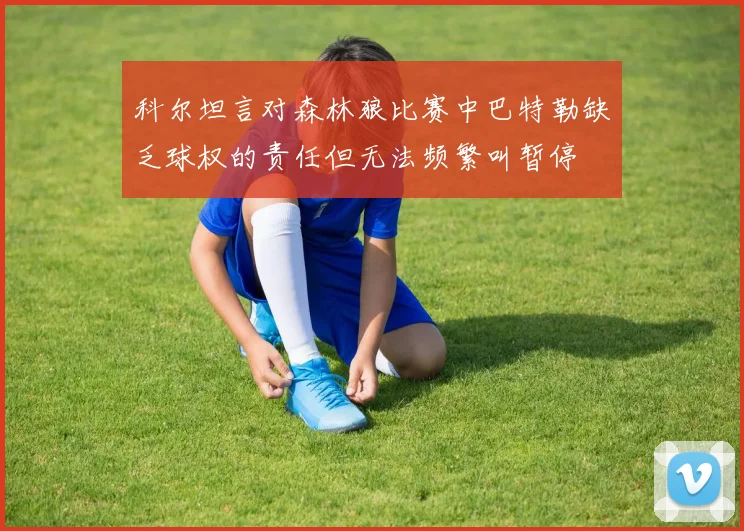科尔坦言对森林狼比赛中巴特勒缺乏球权的责任但无法频繁叫暂停