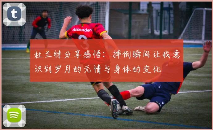 杜兰特分享感悟：摔倒瞬间让我意识到岁月的无情与身体的变化