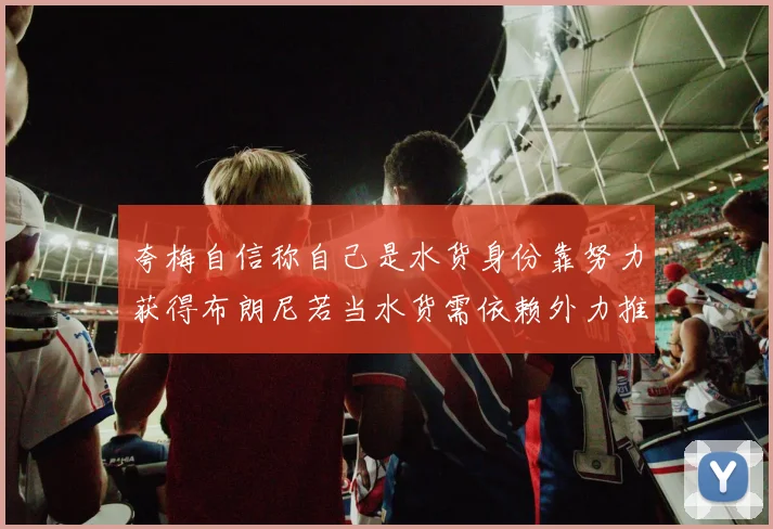 夸梅自信称自己是水货身份靠努力获得布朗尼若当水货需依赖外力推动
