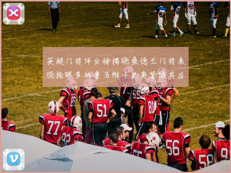 英超门将评分榜揭晓桑德兰门将表现抢眼多纳鲁马维卡里奥紧随其后