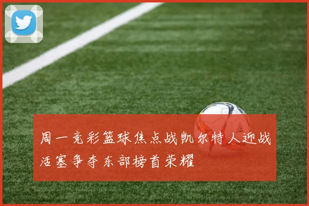 周一竞彩篮球焦点战凯尔特人迎战活塞争夺东部榜首荣耀