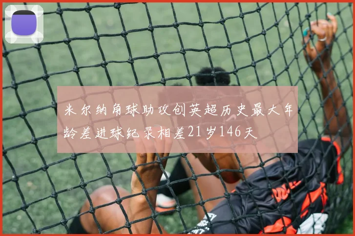 米尔纳角球助攻创英超历史最大年龄差进球纪录相差21岁146天
