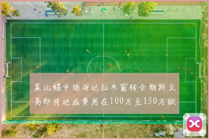 莱比锡中场海达拉冬窗转会朗斯交易即将达成费用在100万至150万欧之间