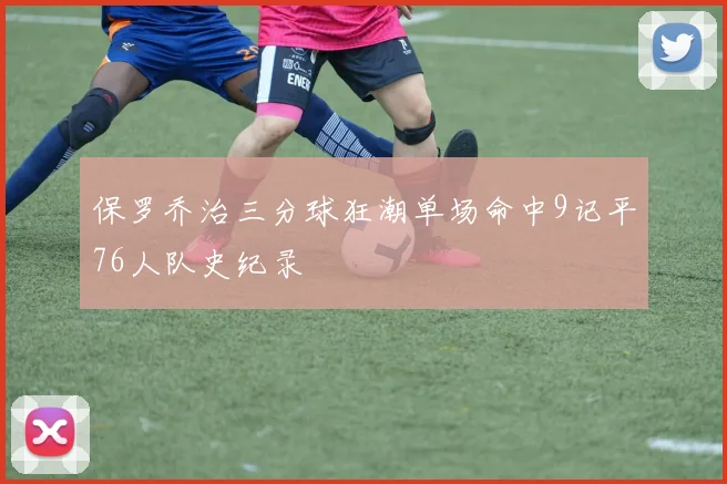 保罗乔治三分球狂潮单场命中9记平76人队史纪录