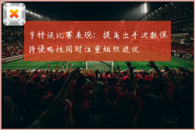 亨特谈比赛表现：提高出手次数保持侵略性同时注重组织进攻