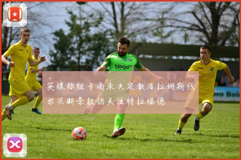 英媒称纽卡尚未决定激活拉姆斯代尔买断条款仍关注特拉福德
