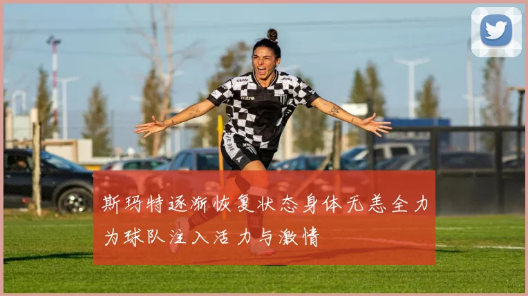 斯玛特逐渐恢复状态身体无恙全力为球队注入活力与激情