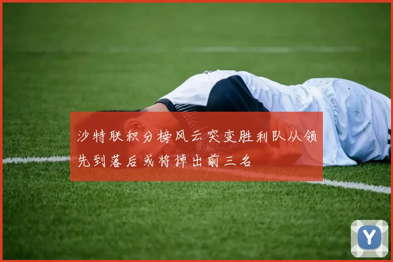 沙特联积分榜风云突变胜利队从领先到落后或将掉出前三名