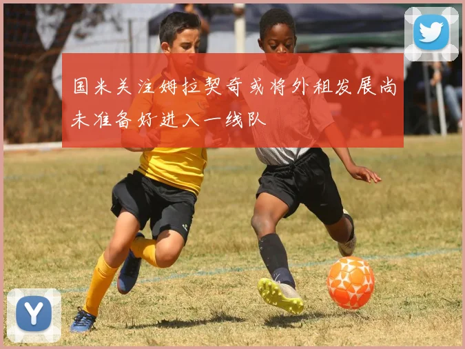 国米关注姆拉契奇或将外租发展尚未准备好进入一线队
