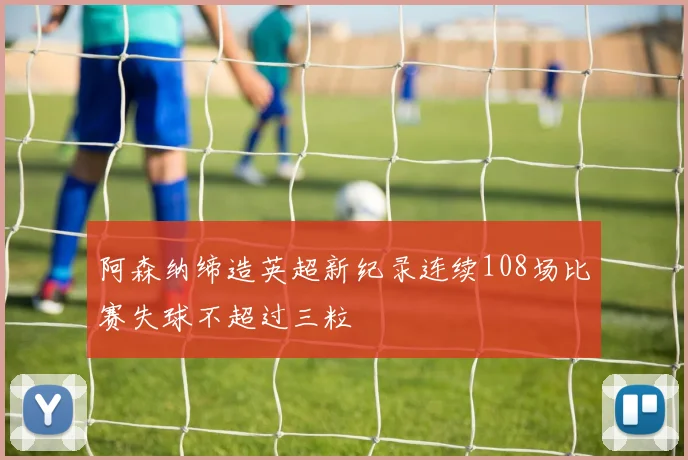 阿森纳缔造英超新纪录连续108场比赛失球不超过三粒
