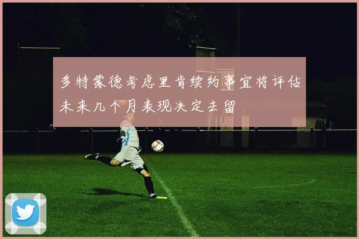 多特蒙德考虑里肯续约事宜将评估未来几个月表现决定去留