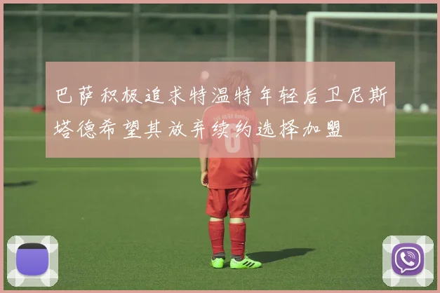 巴萨积极追求特温特年轻后卫尼斯塔德希望其放弃续约选择加盟