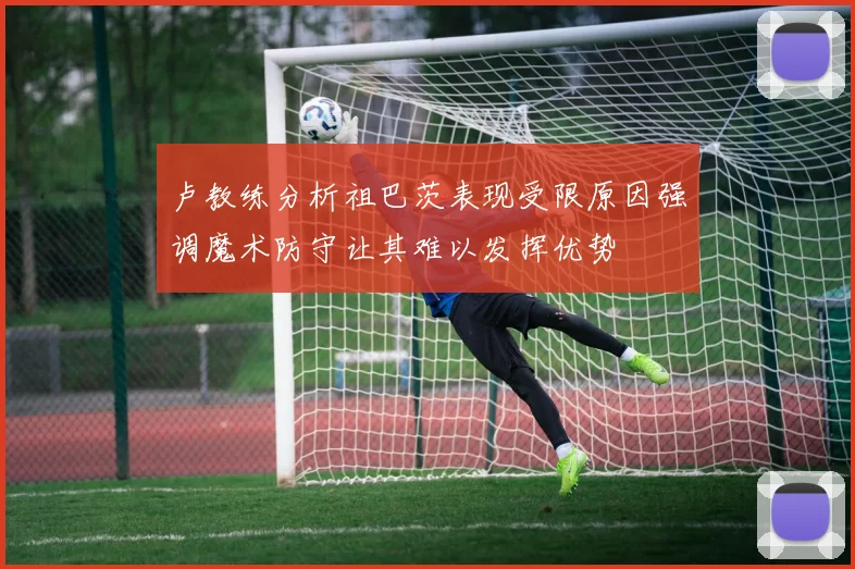 卢教练分析祖巴茨表现受限原因强调魔术防守让其难以发挥优势