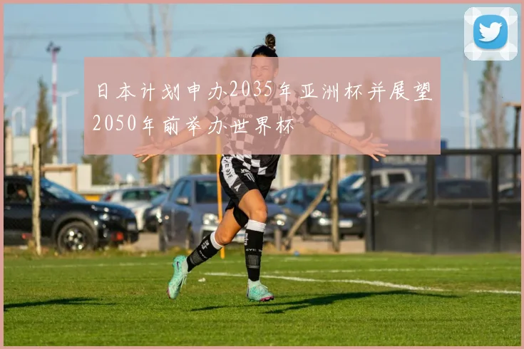 日本计划申办2035年亚洲杯并展望2050年前举办世界杯