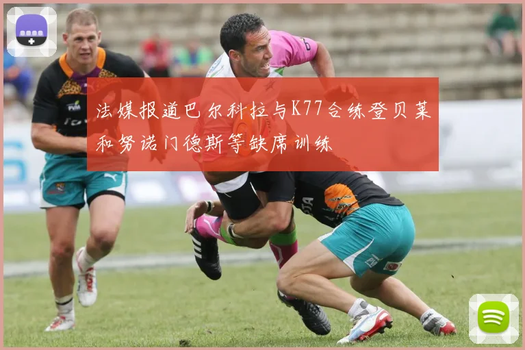 法媒报道巴尔科拉与K77合练登贝莱和努诺门德斯等缺席训练