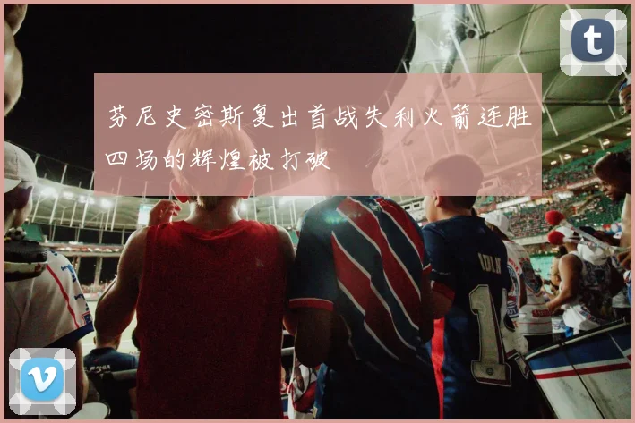 芬尼史密斯复出首战失利火箭连胜四场的辉煌被打破