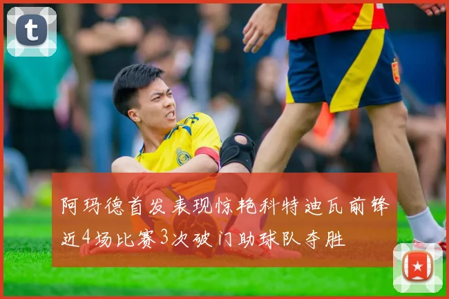 阿玛德首发表现惊艳科特迪瓦前锋近4场比赛3次破门助球队夺胜