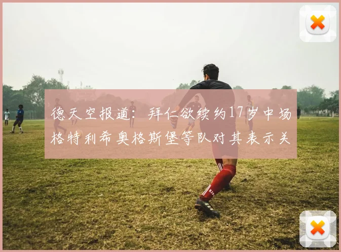 德天空报道：拜仁欲续约17岁中场格特利希奥格斯堡等队对其表示关注