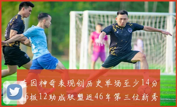 奎因神奇表现创历史单场至少14分16板12助成联盟近46年第三位新秀