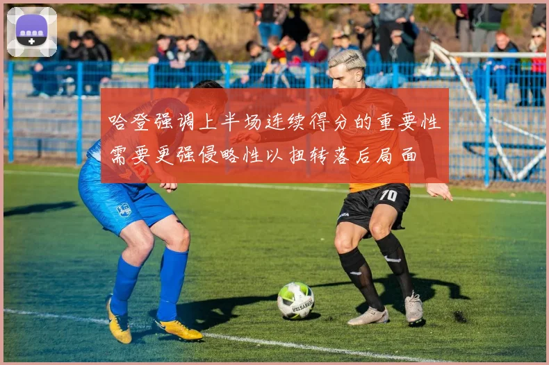 哈登强调上半场连续得分的重要性需要更强侵略性以扭转落后局面