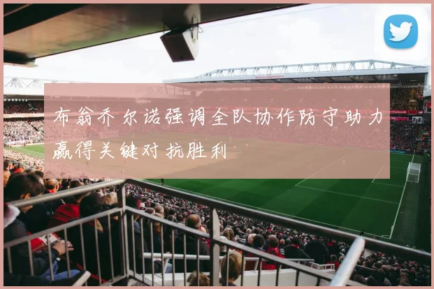 布翁乔尔诺强调全队协作防守助力赢得关键对抗胜利