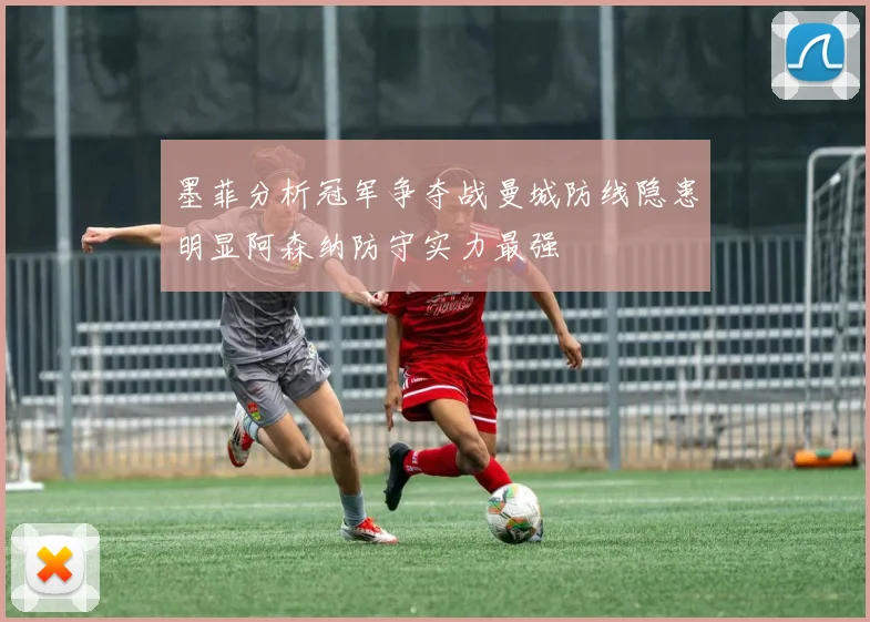墨菲分析冠军争夺战曼城防线隐患明显阿森纳防守实力最强