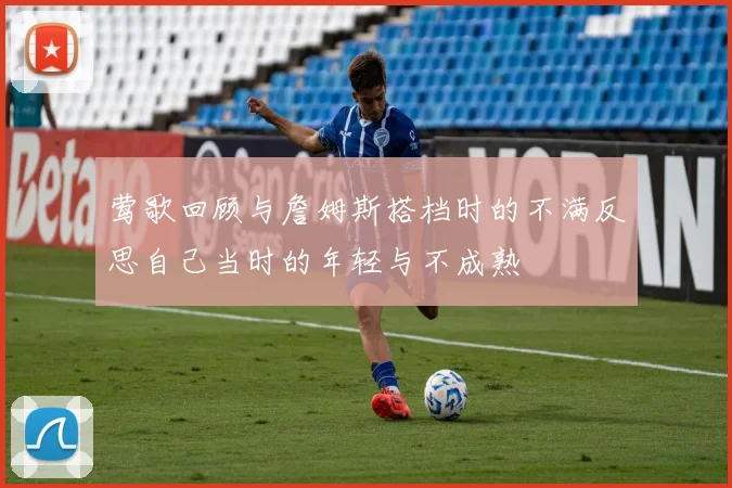 莺歌回顾与詹姆斯搭档时的不满反思自己当时的年轻与不成熟