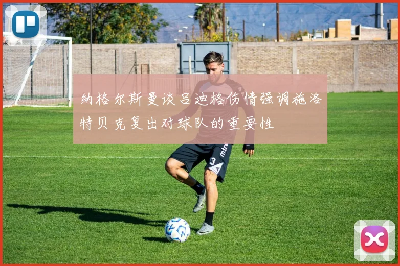 纳格尔斯曼谈吕迪格伤情强调施洛特贝克复出对球队的重要性