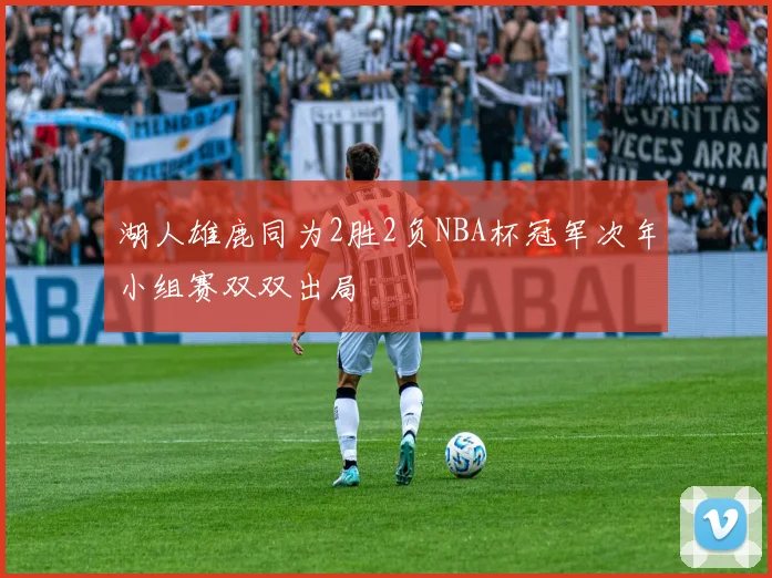湖人雄鹿同为2胜2负NBA杯冠军次年小组赛双双出局